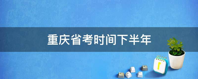 重庆省考时间下半年 重庆省考下半年报名时间