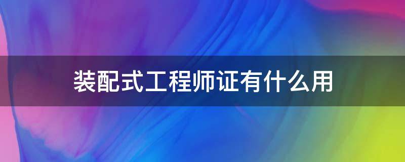 装配式工程师证有什么用（装配式工程师证有用吗）