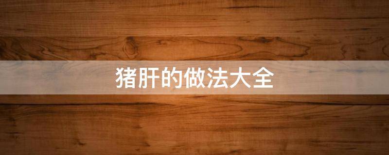 猪肝的做法大全 猪肝的做法大全家常做法