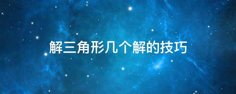 解三角形几个解的技巧 解三角形要解什么