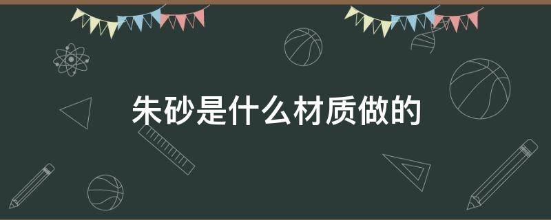 朱砂是什么材质做的（朱砂是啥材料做的）