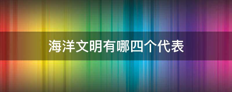 海洋文明有哪四个代表（海洋文明的代表）
