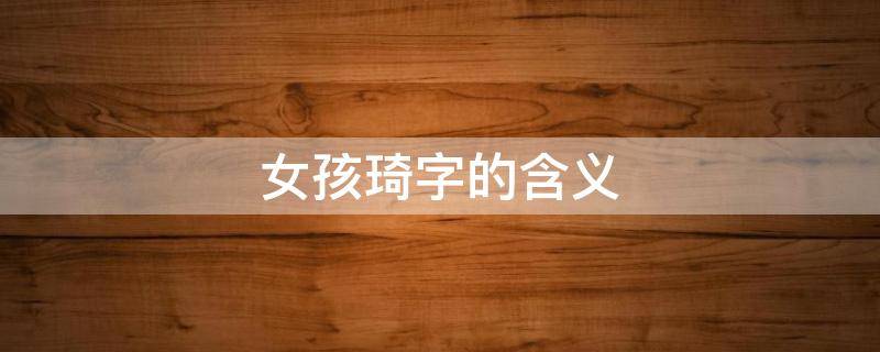 女孩琦字的含义 女孩名琦字的含义