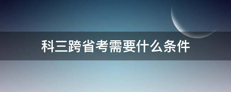 科三跨省考需要什么条件（科目三可以跨省份考试吗）