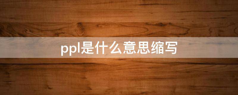 ppl是什么意思缩写（ppl是什么意思缩写颜色）