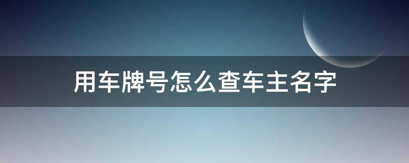 用车牌号怎么查车主名字 如何用车牌号查车主名字