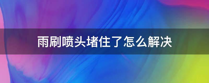 雨刷喷头堵住了怎么解决（雨刷器喷口堵了）