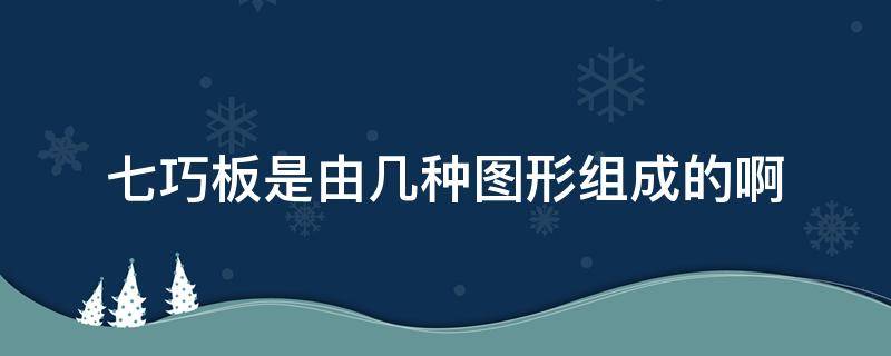 七巧板是由几种图形组成的啊（七巧板是由7种图形组成的吗）