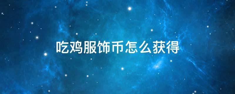 吃鸡服饰币怎么获得（吃鸡里面的服饰币怎么获得）