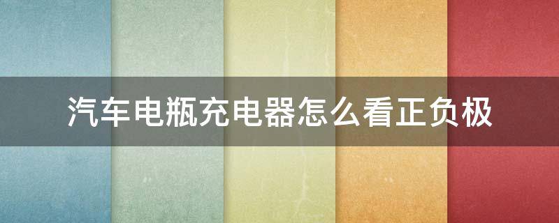 汽车电瓶充电器怎么看正负极（电瓶车充电器怎么判断正负极）