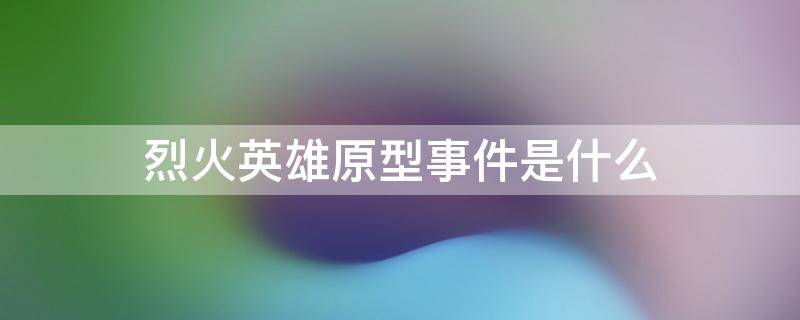 烈火英雄原型事件是什么 烈火英雄的事件原型
