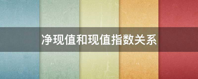 净现值和现值指数关系 净现值和现值指数的关系