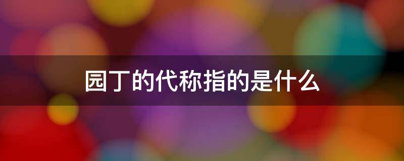 园丁的代称指的是什么（园丁这个词语是什么代称）