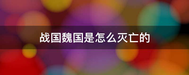 战国魏国是怎么灭亡的 春秋战国魏国是怎么灭亡的