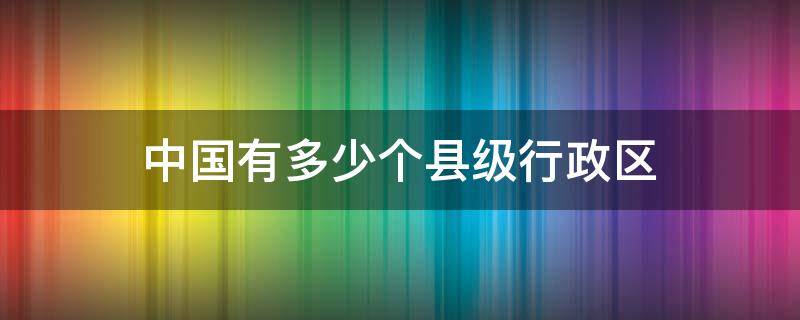 中国有多少个县级行政区 中国有多少个县级行政区2022