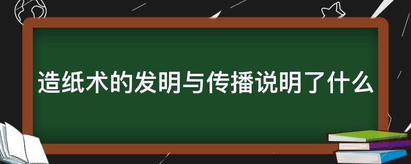 造纸术的发明与传播说明了什么（造纸术的发明与传播说明了什么?）