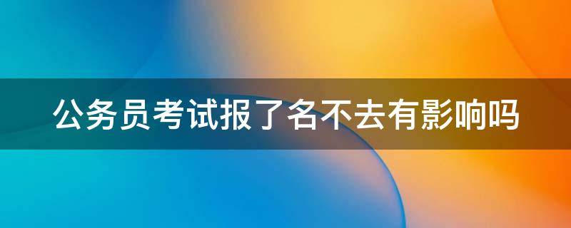 公务员考试报了名不去有影响吗（公务员考试报了名不去有影响吗）