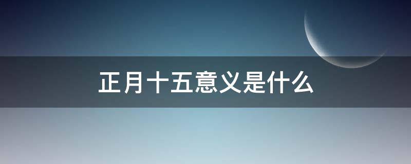 正月十五意义是什么（农历正月十五意义）