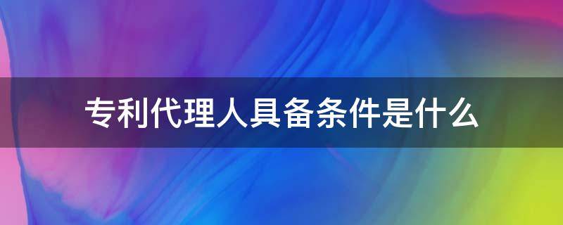 专利代理人具备条件是什么（专利代理人资格条件）