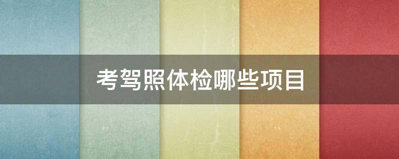 考驾照体检哪些项目（报名考驾照体检哪些项目）