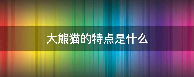 大熊猫的特点是什么 大熊猫的特点是什么至少写五种
