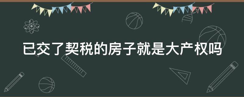 已交了契税的房子就是大产权吗 房子已经交了契税就算有房产证了吗