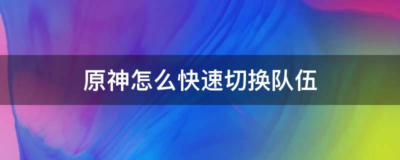 原神怎么快速切换队伍 原神怎么快速切换队伍角色