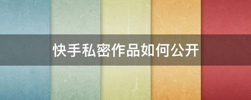快手私密作品如何公开（快手里私密的作品怎么公开）