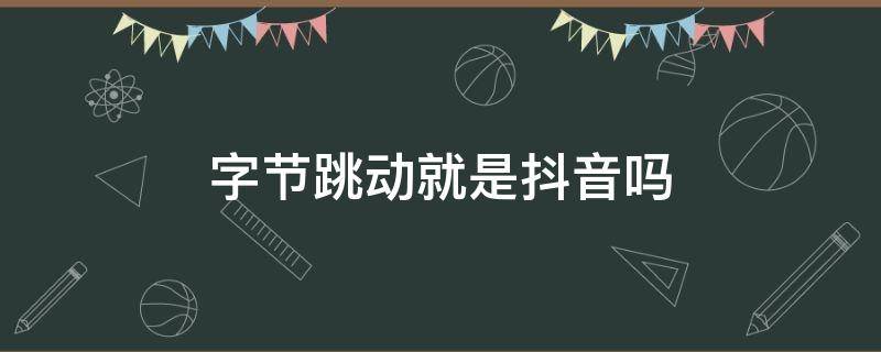 字节跳动就是抖音吗（字节跳动是抖音?）