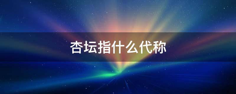 杏坛指什么代称（杏坛指什么代称的含义）