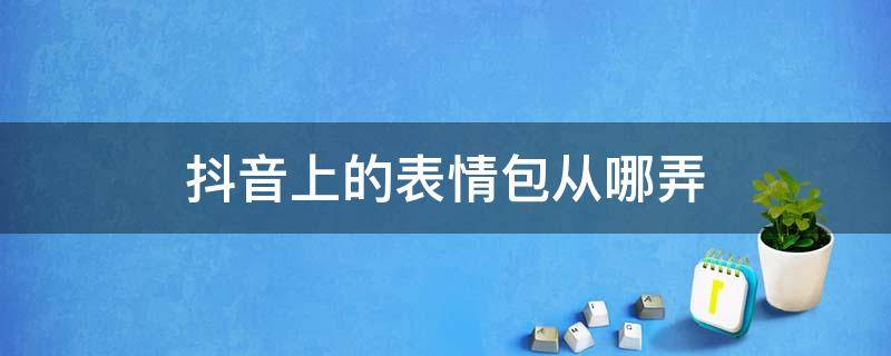 抖音上的表情包从哪弄（抖音上面的表情包从哪里弄的）