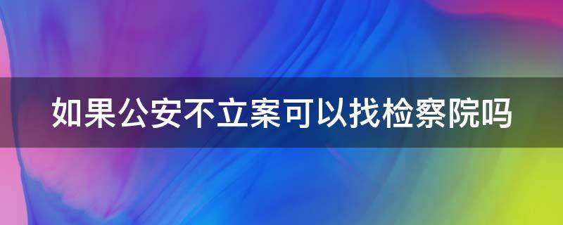 如果公安不立案可以找检察院吗 如果公安不立案可以找检察院吗知乎