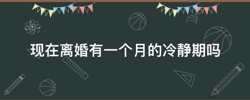 现在离婚有一个月的冷静期吗（离婚有一个月冷静期吗?）