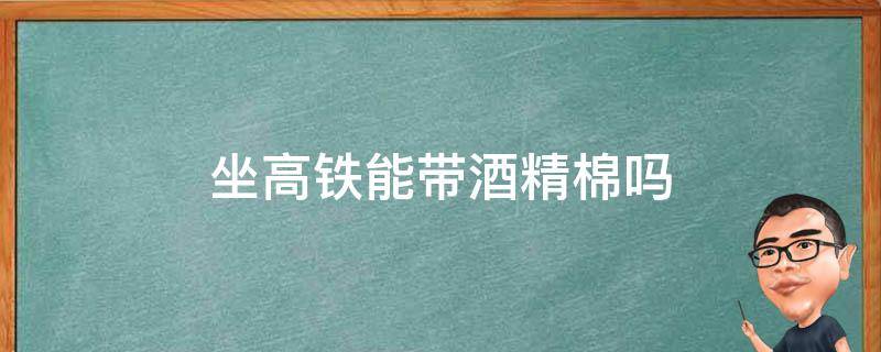 坐高铁能带酒精棉吗 酒精棉布可以带上高铁