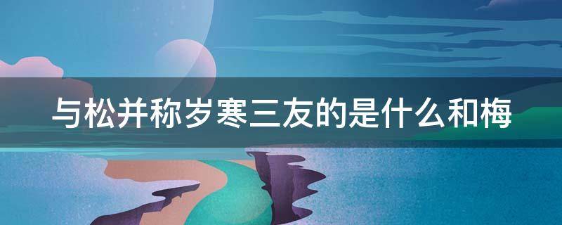 与松并称岁寒三友的是什么和梅（松与什么称为岁寒三友）