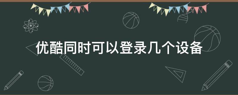 优酷同时可以登录几个设备（优酷可以同时登录几台设备）