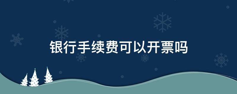 银行手续费可以开票吗 银行手续费需要开票吗