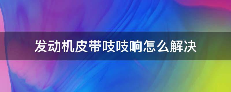 发动机皮带吱吱响怎么解决 车子发动皮带吱吱响什么原因