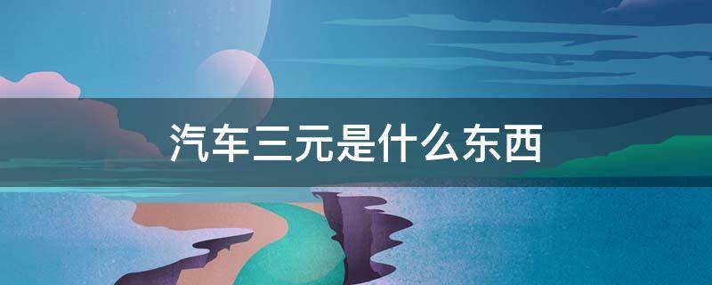 汽车三元是什么东西（什么叫汽车三元）