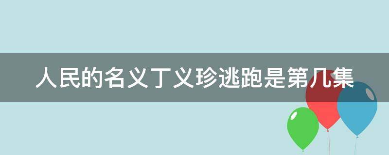 人民的名义丁义珍逃跑是第几集（人民的名义丁义珍是谁放走的）