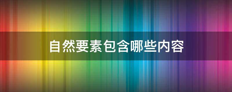 自然要素包含哪些内容（自然要素包括）