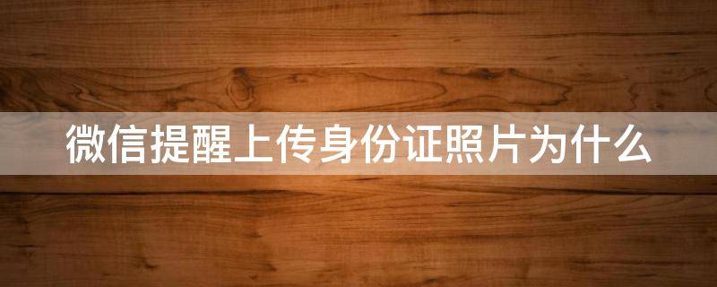 微信提醒上传身份证照片为什么（微信提醒上传身份证照片为什么不显示）