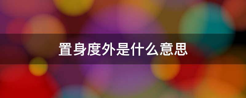 置身度外是什么意思（置身度外的意思和造句）