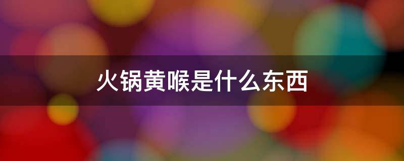 火锅黄喉是什么东西（吃火锅的黄喉是什么东西）