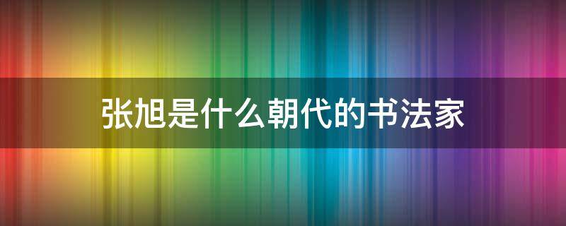 张旭是什么朝代的书法家（张旭是哪代的书法家）