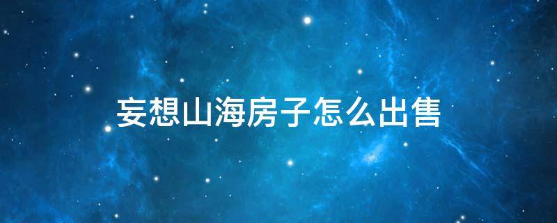 妄想山海房子怎么出售（妄想山海家园可以出售吗）