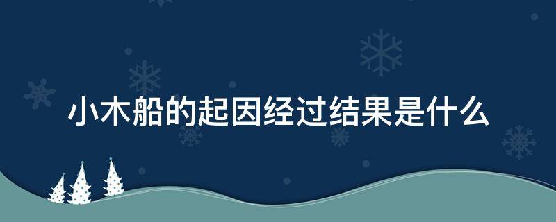 小木船的起因经过结果是什么（小木船的起因经过结果是什么四年级）