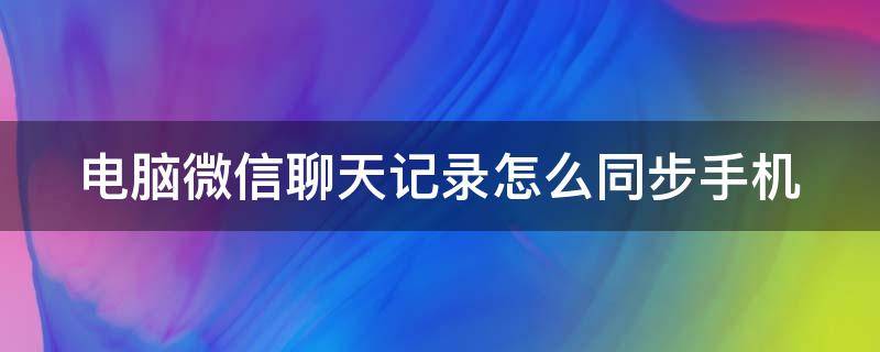 电脑微信聊天记录怎么同步手机（电脑微信聊天记录怎么同步到手机上面呢）