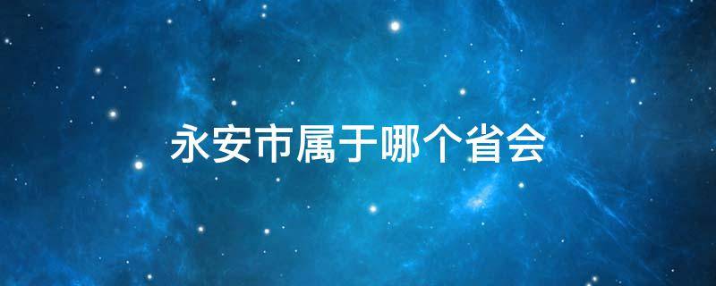 永安市属于哪个省会（永安市属于哪个省市）