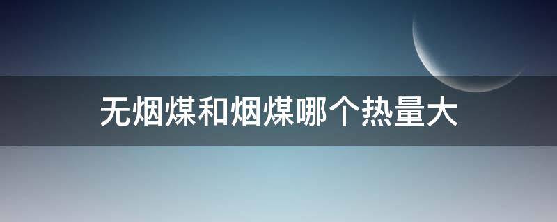 无烟煤和烟煤哪个热量大（普通煤和无烟煤哪个热量高）